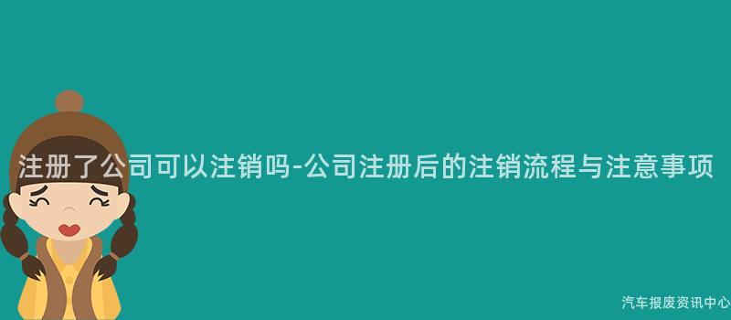 注册了公司可以注销吗-公司注册后的注销流程与注意事项
