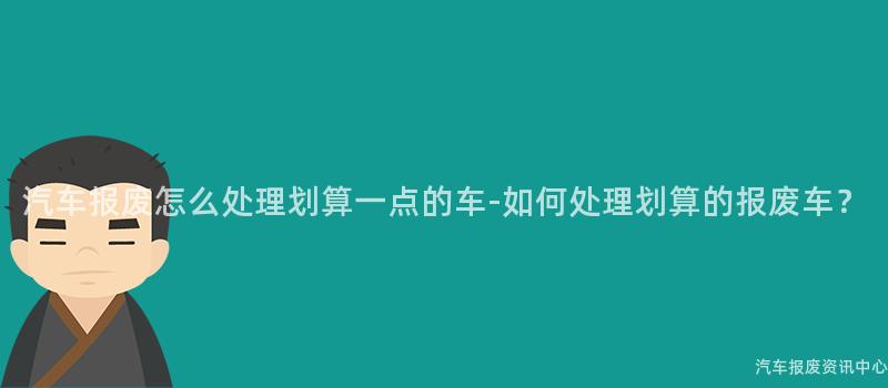 汽车报废怎么处理划算一点的车-如何处理划算的报废车？