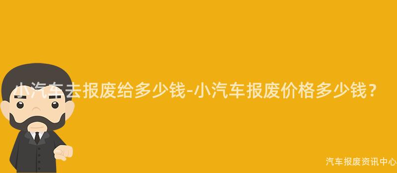 小汽车去报废给多少钱-小汽车报废价格多少钱？