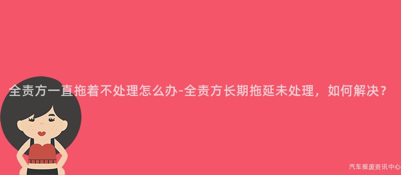 全责方一直拖着不处理怎么办-全责方长期拖延未处理，如何解决？