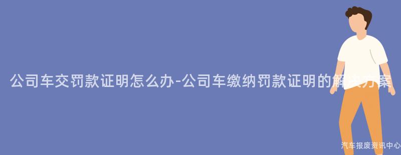 公司车交罚款证明怎么办-公司车缴纳罚款证明的解决方案