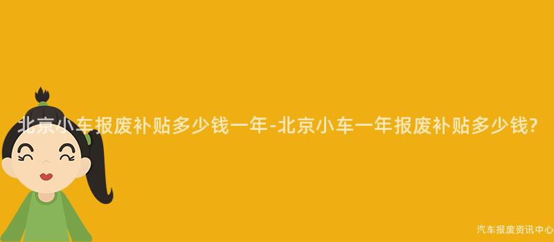 北京小车报废补贴多少钱一年-北京小车一年报废补贴多少钱?