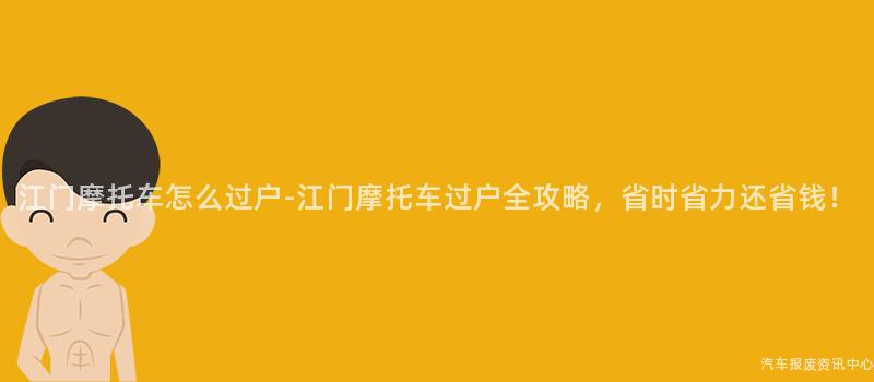 江门摩托车怎么过户-江门摩托车过户全攻略，省时省力还省钱！
