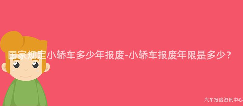 国家规定小轿车多少年报废-小轿车报废年限是多少？