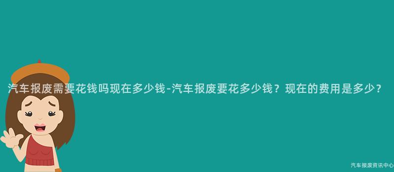 汽车报废需要花钱吗现在多少钱-汽车报废要花多少钱？现在的费用是多少？