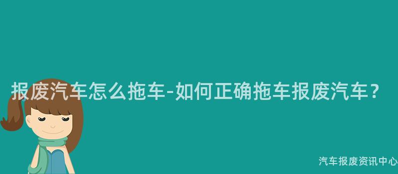 报废汽车怎么拖车-如何正确拖车报废汽车？