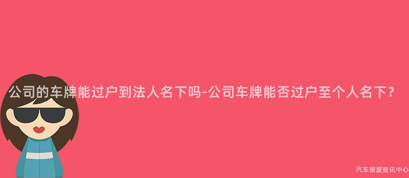 公司的车牌能过户到法人名下吗-公司车牌能否过户至个人名下？
