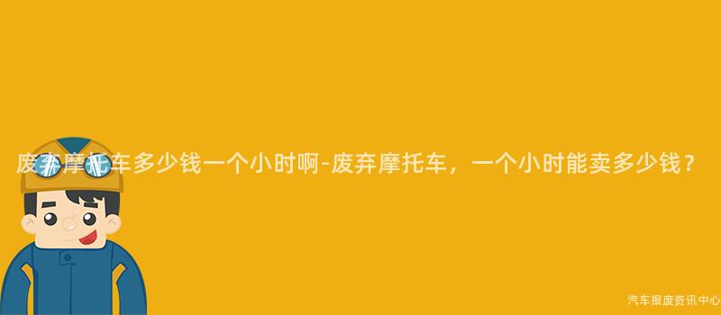 废弃摩托车多少钱一个小时啊-废弃摩托车，一个小时能卖多少钱？