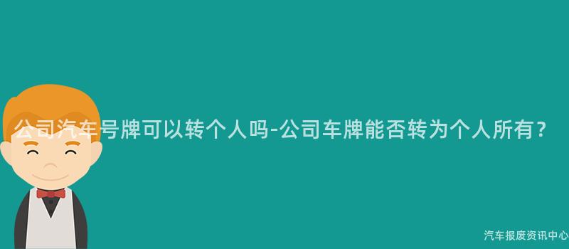 公司汽车号牌可以转个人吗-公司车牌能否转为个人所有？
