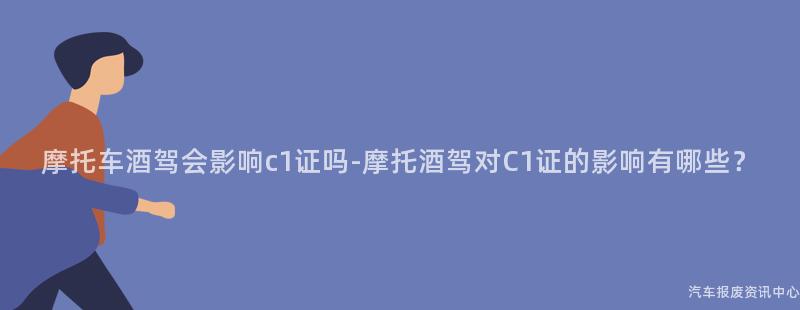 摩托车酒驾会影响c1证吗-摩托酒驾对C1证的影响有哪些？