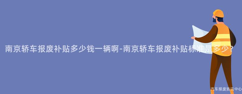 南京轿车报废补贴多少钱一辆啊-南京轿车报废补贴标准是多少？