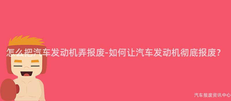 怎么把汽车发动机弄报废-如何让汽车发动机彻底报废？