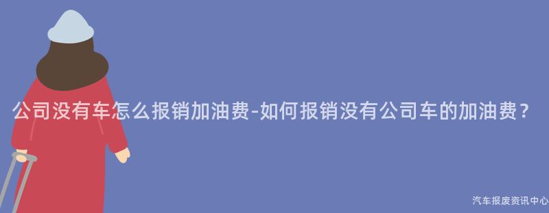 公司没有车怎么报销加油费-如何报销没有公司车的加油费？