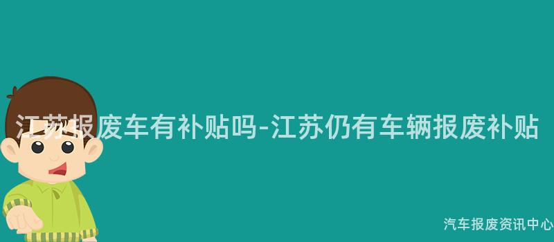 江苏报废车有补贴吗-江苏仍有车辆报废补贴
