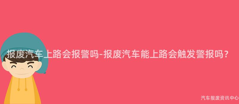 报废汽车上路会报警吗-报废汽车能上路会触发警报吗？