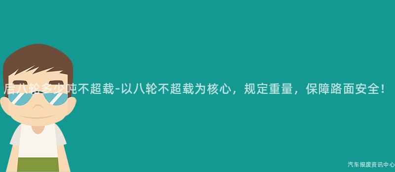 后八轮多少吨不超载-以八轮不超载为核心，规定重量，保障路面安全！