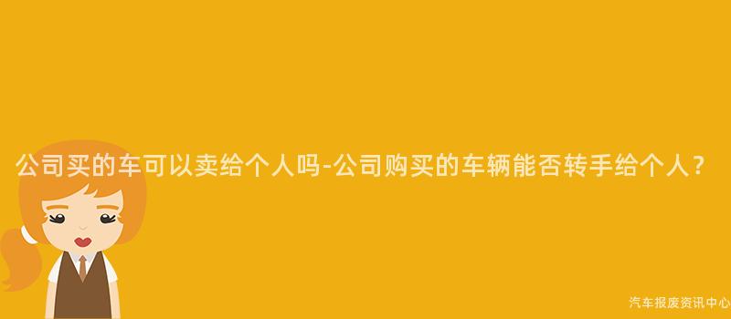 公司买的车可以卖给个人吗-公司购买的车辆能否转手给个人？