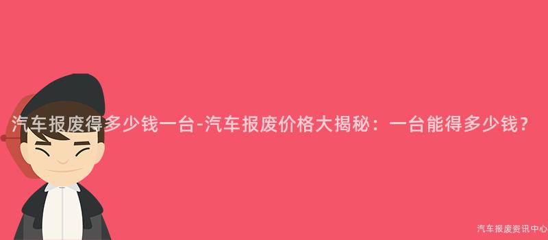 汽车报废得多少钱一台-汽车报废价格大揭秘：一台能得多少钱？