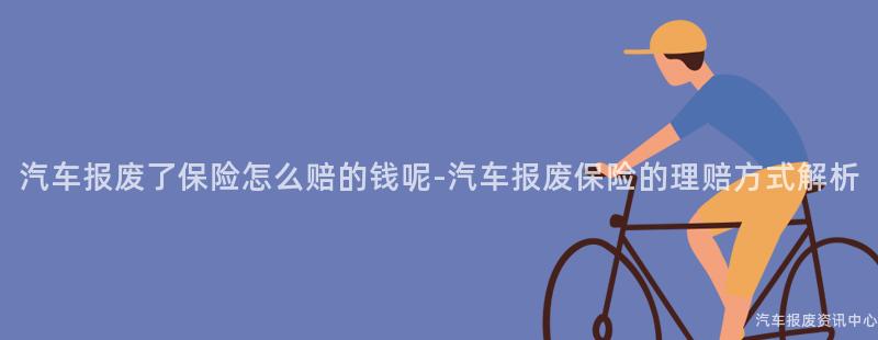 汽车报废了保险怎么赔的钱呢-汽车报废保险的理赔方式解析