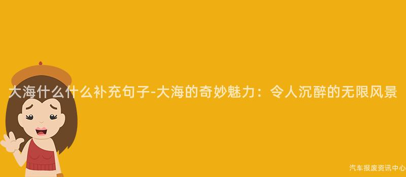 大海什么什么补充句子-大海的奇妙魅力：令人沉醉的无限风景