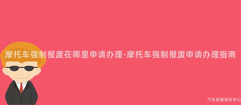摩托车强制报废在哪里申请办理-摩托车强制报废申请办理指南
