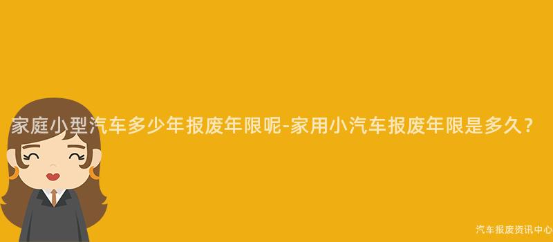 家庭小型汽车多少年报废年限呢-家用小汽车报废年限是多久？