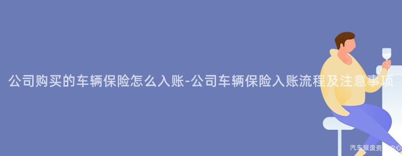 公司购买的车辆保险怎么入账-公司车辆保险入账流程及注意事项