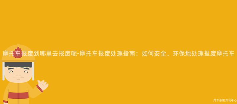 摩托车报废到哪里去报废呢-摩托车报废处理指南：如何安全、环保地处理报废摩托车