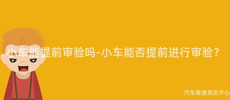 小车能提前审验吗-小车能否提前进行审验？