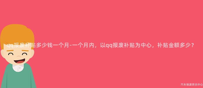 qq报废补贴多少钱一个月-一个月内，以qq报废补贴为中心，补贴金额多少？