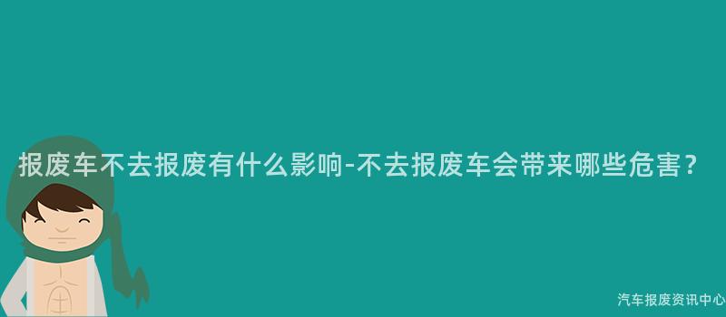 报废车不去报废有什么影响-不去报废车会带来哪些危害？