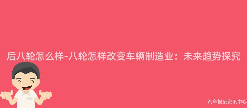后八轮怎么样-八轮怎样改变车辆制造业：未来趋势探究