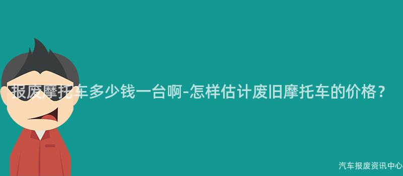 报废摩托车多少钱一台啊-怎样估计废旧摩托车的价格？