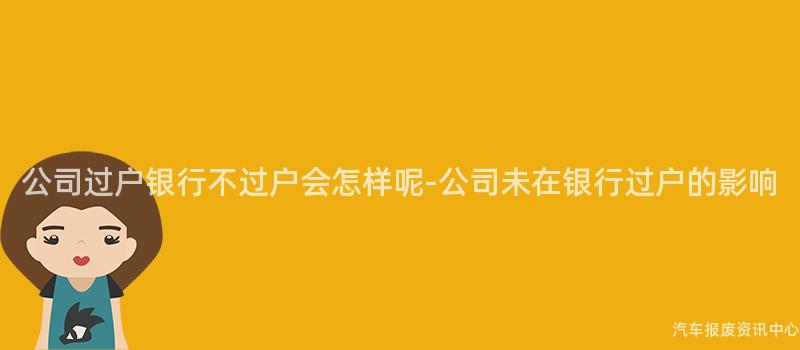 公司过户银行不过户会怎样呢-公司未在银行过户的影响