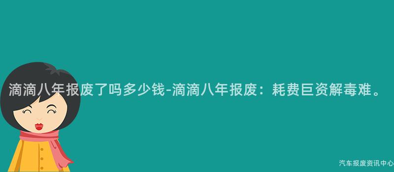 滴滴八年报废了吗多少钱-滴滴八年报废：耗费巨资解毒难。