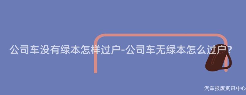 公司车没有绿本怎样过户-公司车无绿本怎么过户？