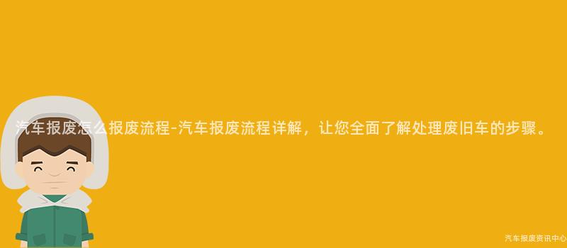汽车报废怎么报废流程-汽车报废流程详解，让您全面了解处理废旧车的步骤。