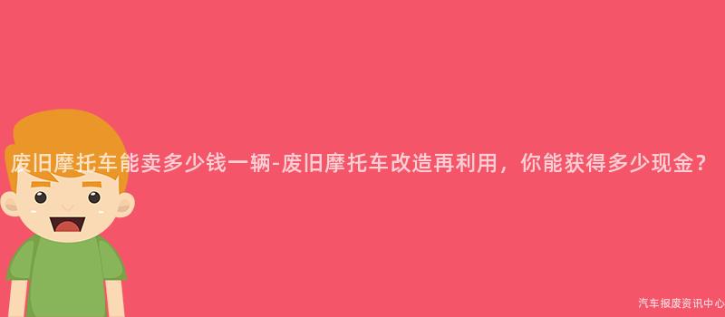 废旧摩托车能卖多少钱一辆-废旧摩托车改造再利用，你能获得多少现金？