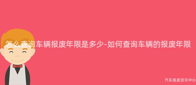 怎么查询车辆报废年限是多少-如何查询车辆的报废年限
