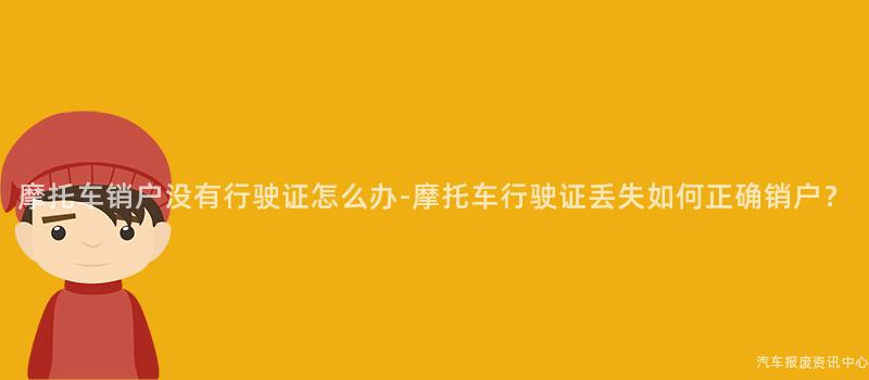 摩托车销户没有行驶证怎么办-摩托车行驶证丢失如何正确销户？
