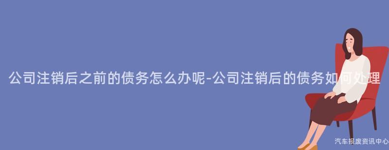 公司注销后之前的债务怎么办呢-公司注销后的债务如何处理