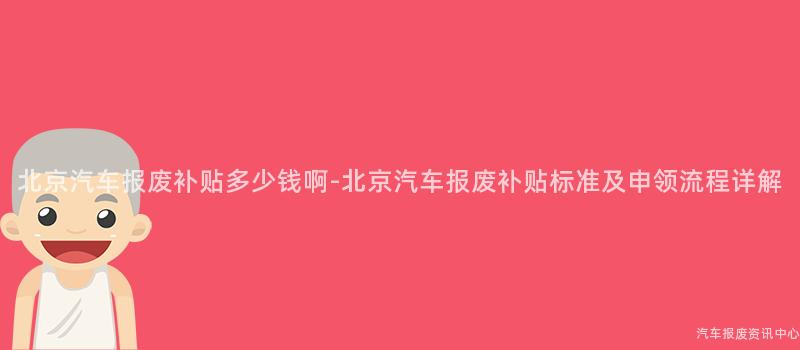 北京汽车报废补贴多少钱啊-北京汽车报废补贴标准及申领流程详解