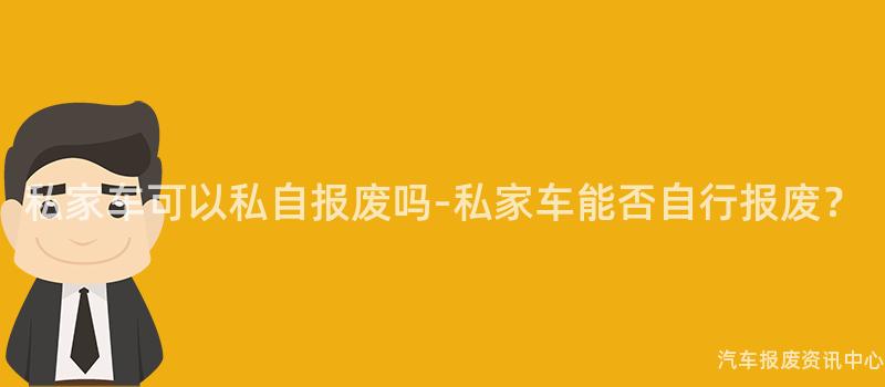 私家车可以私自报废吗-私家车能否自行报废？