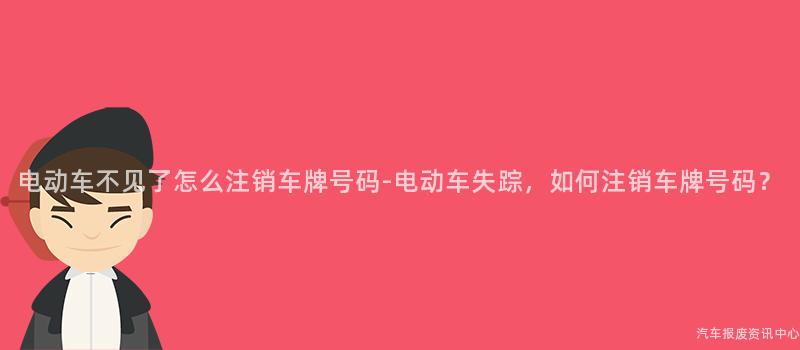 电动车不见了怎么注销车牌号码-电动车失踪，如何注销车牌号码？