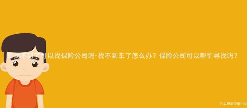 车找不到了可以找保险公司吗-找不到车了怎么办？保险公司可以帮忙寻找吗？