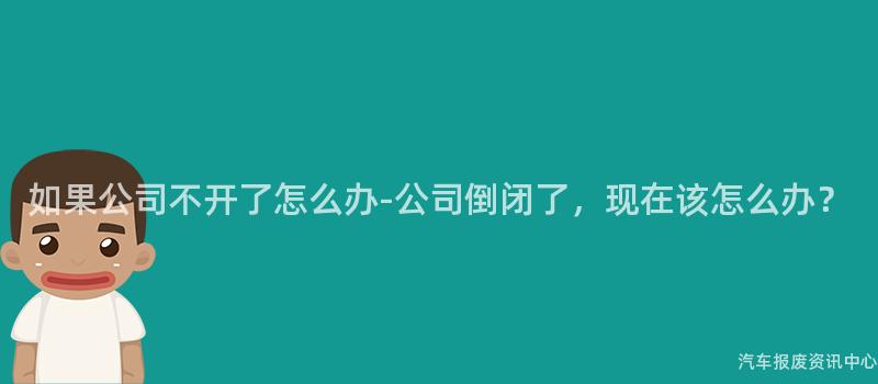 如果公司不开了怎么办-公司倒闭了，现在该怎么办？