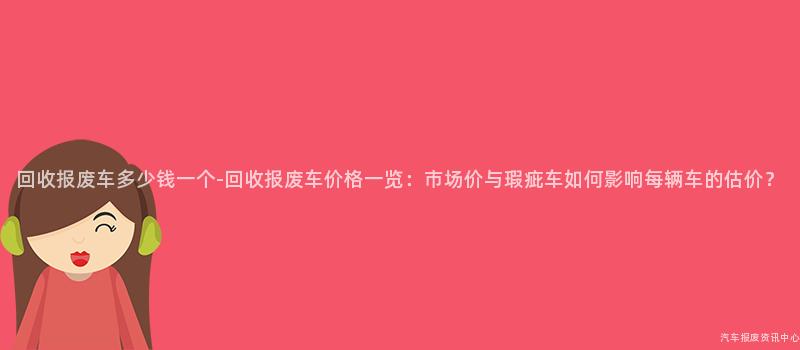 回收报废车多少钱一个-回收报废车价格一览：市场价与瑕疵车如何影响每辆车的估价？