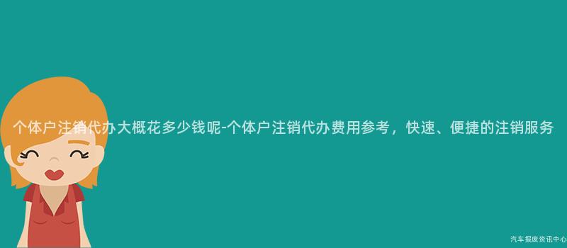 个体户注销代办大概花多少钱呢-个体户注销代办费用参考，快速、便捷的注销服务