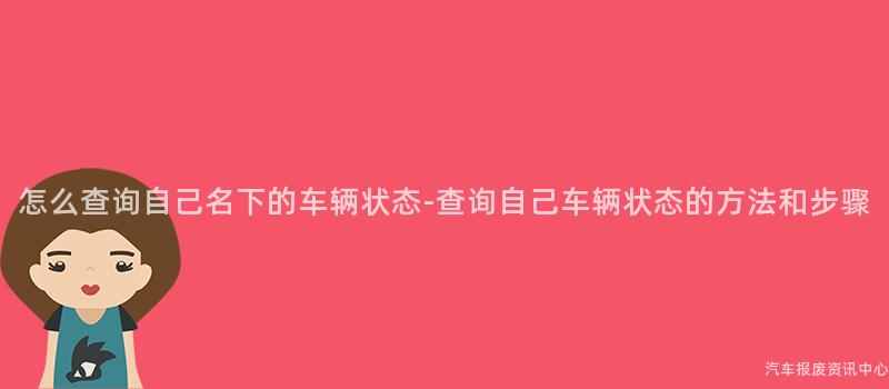 怎么查询自己名下的车辆状态-查询自己车辆状态的方法和步骤
