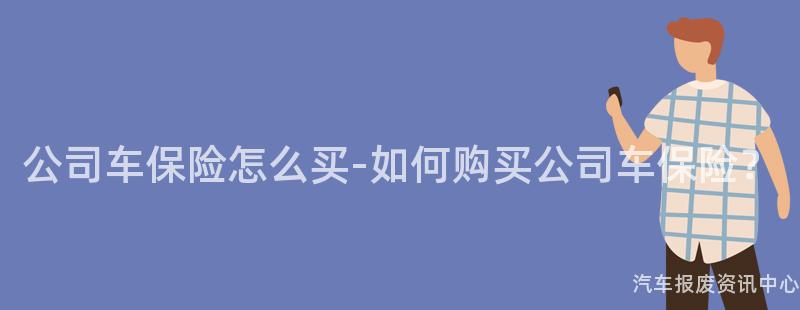 公司车保险怎么买-如何购买公司车保险？
